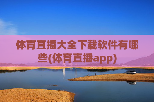 体育直播大全下载软件有哪些(体育直播app)