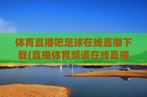 体育直播吧足球在线直播下载(直播体育频道在线直播观看)