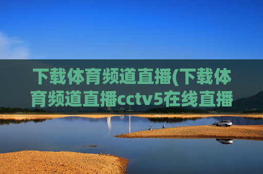 下载体育频道直播(下载体育频道直播cctv5在线直播观看高清)