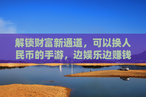 解锁财富新通道,可以换人民币的手游,边娱乐边赚钱的实用指南