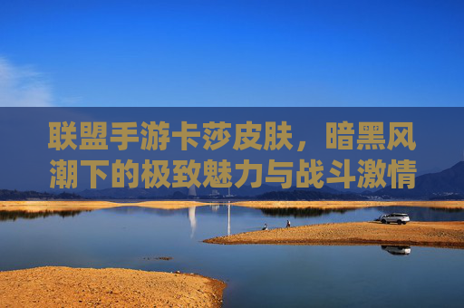 联盟手游卡莎皮肤，暗黑风潮下的极致魅力与战斗激情