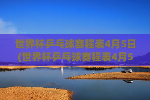 世界杯乒乓球赛程表4月5日(世界杯乒乓球赛程表4月5日直播)世界杯乒乓球赛程表4月5日(世界杯乒乓球赛程表4月5日直播)