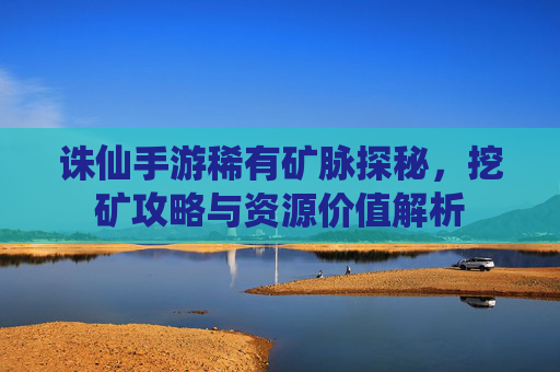 诛仙手游稀有矿脉探秘,挖矿攻略与资源价值解析