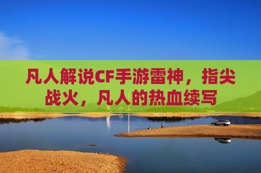 凡人解说CF手游雷神,指尖战火,凡人的热血续写