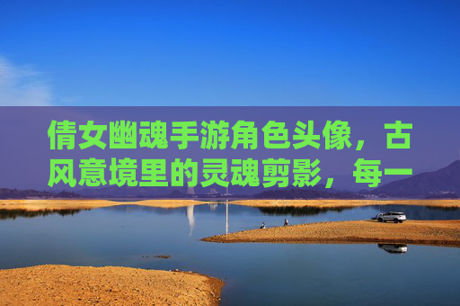 倩女幽魂手游角色头像,古风意境里的灵魂剪影,每一帧都是东方美学的诗篇