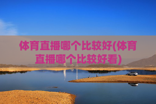 体育直播哪个比较好(体育直播哪个比较好看)