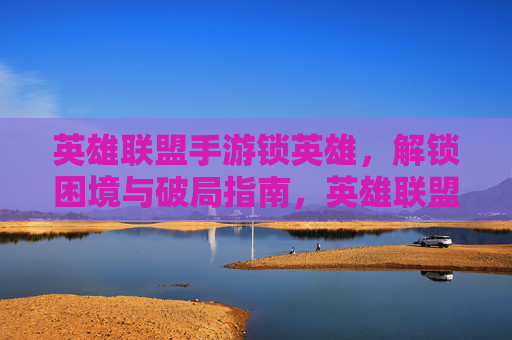 英雄联盟手游锁英雄，解锁困境与破局指南，英雄联盟手游锁英雄，解锁困境与破局指南