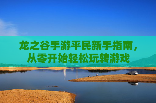 龙之谷手游平民新手指南,从零开始轻松玩转游戏