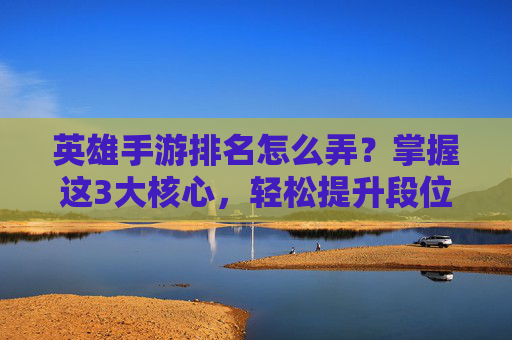 英雄手游排名怎么弄？掌握这3大核心，轻松提升段位！