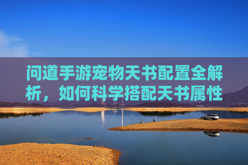 问道手游宠物天书配置全解析,如何科学搭配天书属性,让宠物实力最大化?
