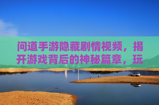 问道手游隐藏剧情视频,揭开游戏背后的神秘篇章,玩家眼中的不为人知故事,问道手游隐藏剧情视频,揭开游戏背后神秘篇章与不为人知故事
