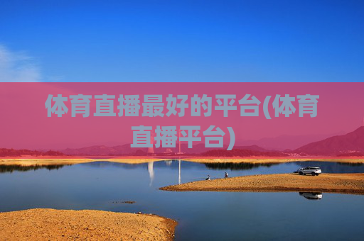 体育直播最好的平台(体育直播平台)
