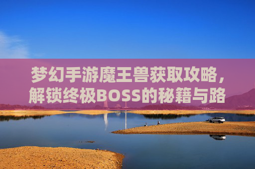 梦幻手游魔王兽获取攻略,解锁终极BOSS的秘籍与路径