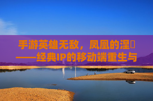手游英雄无敌,凤凰的涅槃——经典IP的移动端重生与策略进化,手游英雄无敌,凤凰的涅槃——经典IP的移动端重生与策略进化