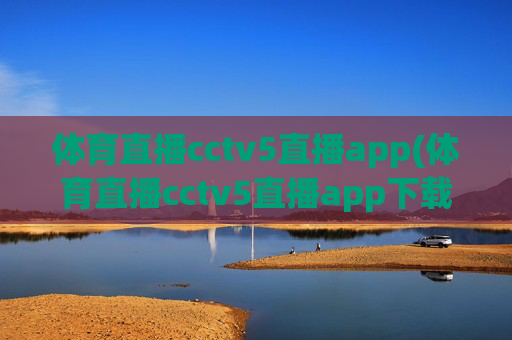 体育直播cctv5直播app(体育直播cctv5直播app下载安装)体育直播CCTV5直播APP下载安装