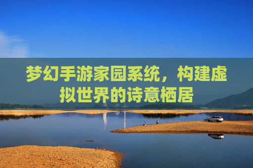 梦幻手游家园系统，构建虚拟世界的诗意栖居