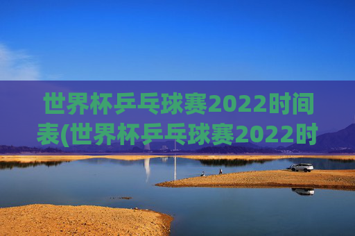 世界杯乒乓球赛2022时间表(世界杯乒乓球赛2022时间表格)2022年世界杯乒乓球赛时间表（世界杯乒乓球赛2022时间表格）