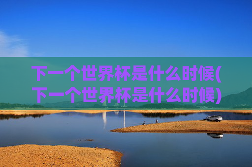 下一个世界杯是什么时候(下一个世界杯是什么时候)下一个世界杯是什么时候?