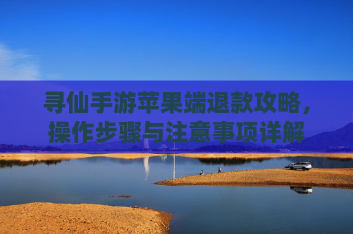 寻仙手游苹果端退款攻略，操作步骤与注意事项详解