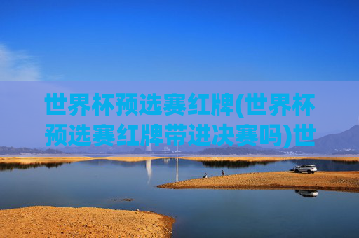 世界杯预选赛红牌(世界杯预选赛红牌带进决赛吗)世界杯预选赛红牌，是否会影响球队进入决赛？