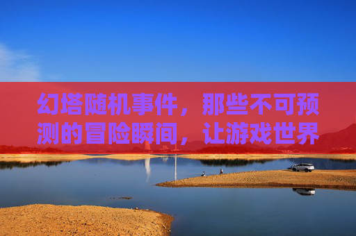 幻塔随机事件,那些不可预测的冒险瞬间,让游戏世界更鲜活,幻塔随机事件,那些不可预测的冒险瞬间,让游戏世界更鲜活