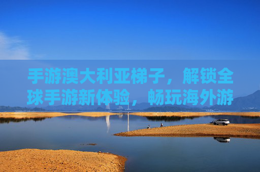 手游澳大利亚梯子，解锁全球手游新体验，畅玩海外游戏无阻碍