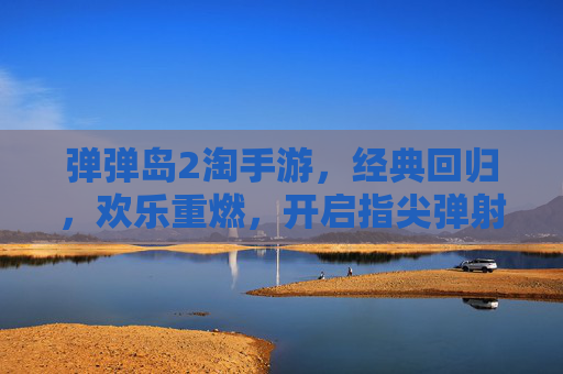 弹弹岛2淘手游，经典回归，欢乐重燃，开启指尖弹射新体验！