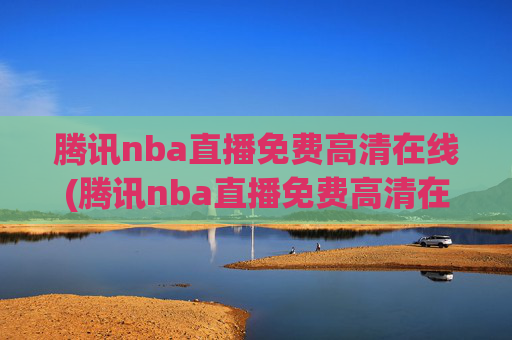 腾讯nba直播免费高清在线(腾讯nba直播免费高清在线观看)