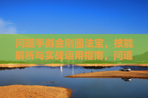 问道手游金刚圈法宝,技能解析与实战运用指南,问道手游金刚圈法宝,技能解析与实战运用指南