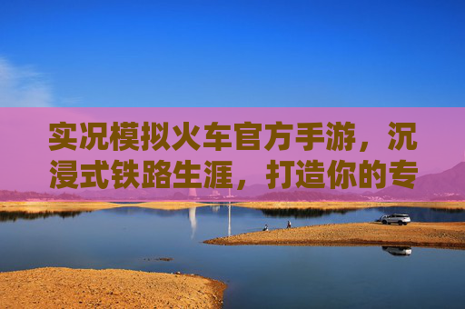 实况模拟火车官方手游,沉浸式铁路生涯,打造你的专属轨道帝国