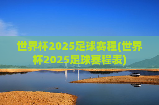 世界杯2025足球赛程(世界杯2025足球赛程表)