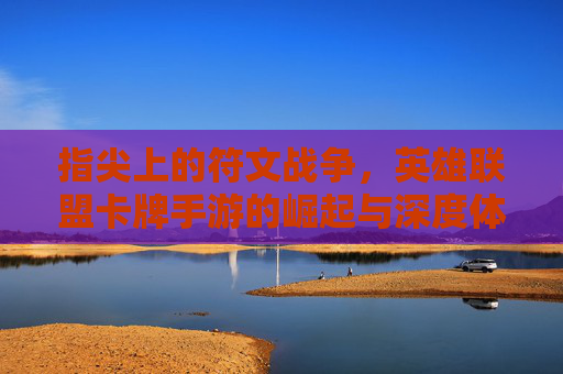 指尖上的符文战争，英雄联盟卡牌手游的崛起与深度体验