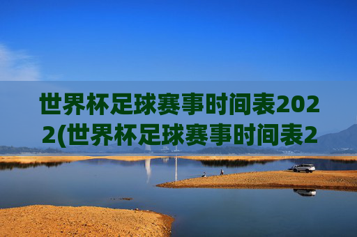 世界杯足球赛事时间表2022(世界杯足球赛事时间表2022年)2022年世界杯足球赛事时间表