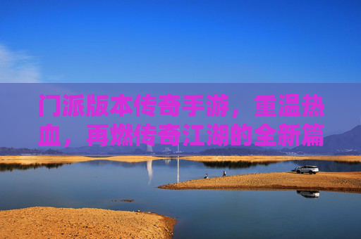 门派版本传奇手游,重温热血,再燃传奇江湖的全新篇章
