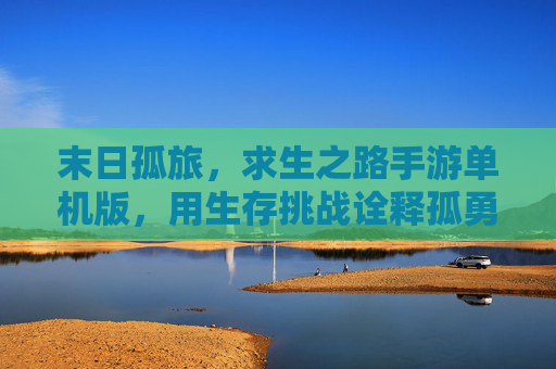 末日孤旅，求生之路手游单机版，用生存挑战诠释孤勇之美