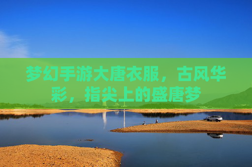 梦幻手游大唐衣服,古风华彩,指尖上的盛唐梦