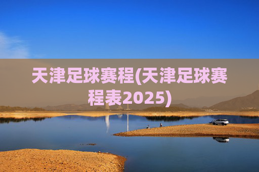 天津足球赛程(天津足球赛程表2025)