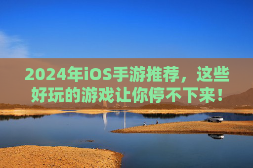 2024年iOS手游推荐，这些好玩的游戏让你停不下来！