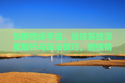 剑侠情缘手游,经络系统深度解析与玩法技巧,剑侠情缘手游经络系统深度解析与玩法技巧