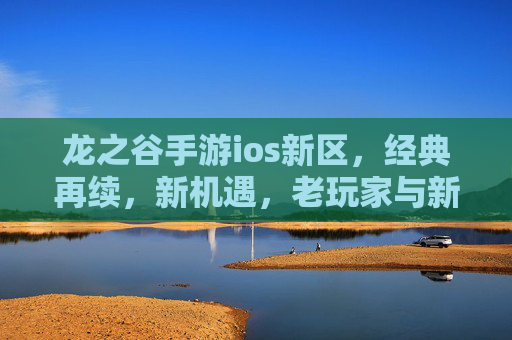 龙之谷手游ios新区，经典再续，新机遇，老玩家与新伙伴的欢乐集结