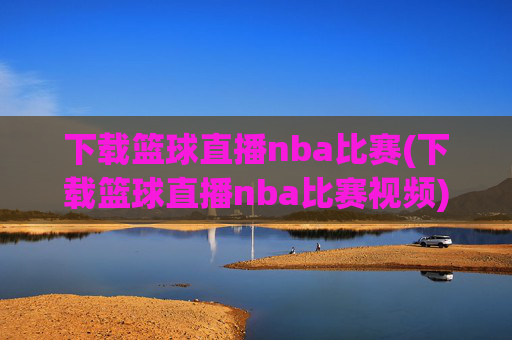 下载篮球直播nba比赛(下载篮球直播nba比赛视频)