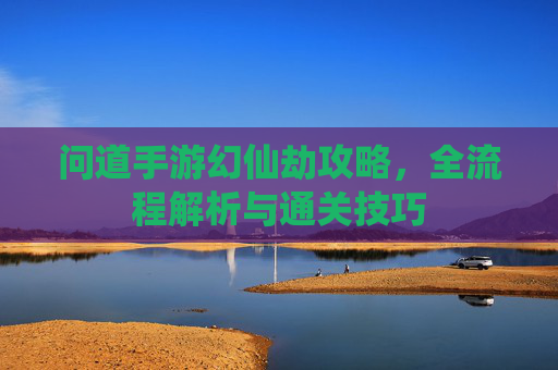 问道手游幻仙劫攻略,全流程解析与通关技巧
