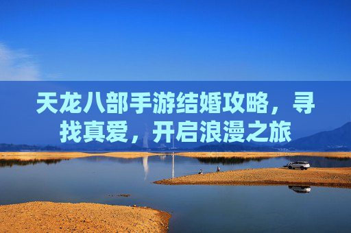 天龙八部手游结婚攻略,寻找真爱,开启浪漫之旅