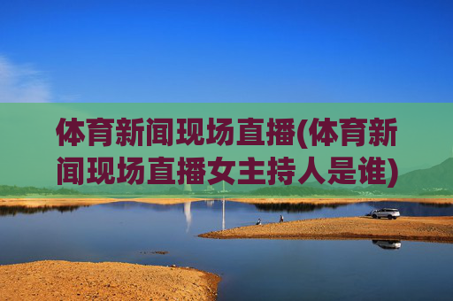 体育新闻现场直播(体育新闻现场直播女主持人是谁)