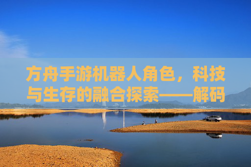 方舟手游机器人角色，科技与生存的融合探索——解码游戏中的智能伙伴