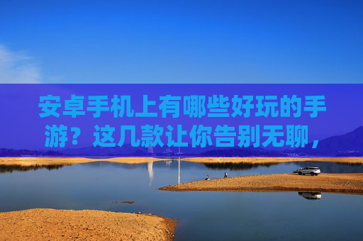 安卓手机上有哪些好玩的手游?这几款让你告别无聊,畅玩不停!