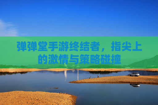 弹弹堂手游终结者，指尖上的激情与策略碰撞