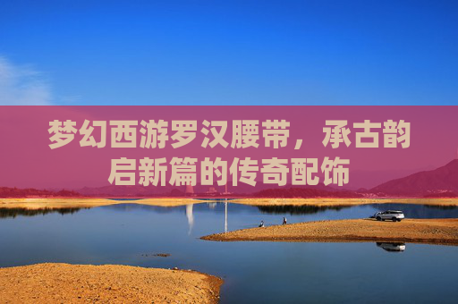 梦幻西游罗汉腰带,承古韵启新篇的传奇配饰