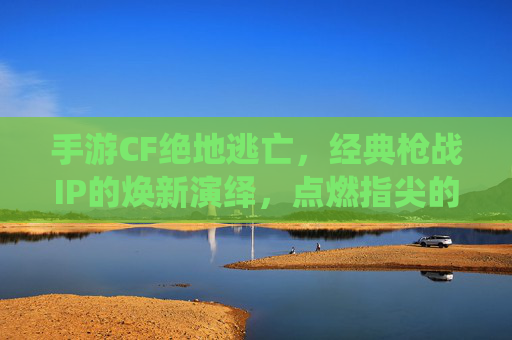 手游CF绝地逃亡,经典枪战IP的焕新演绎,点燃指尖的绝地激情,CF绝地逃亡,经典枪战IP焕新演绎,点燃指尖绝地激情