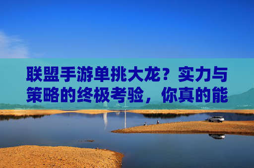 联盟手游单挑大龙？实力与策略的终极考验，你真的能做到吗？